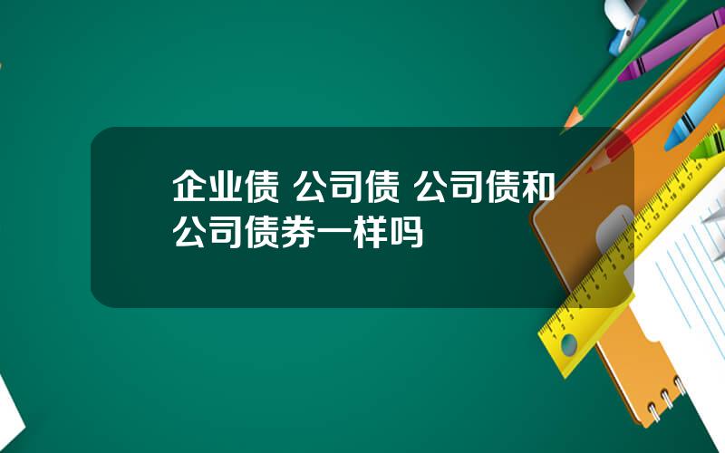 企业债 公司债 公司债和公司债券一样吗